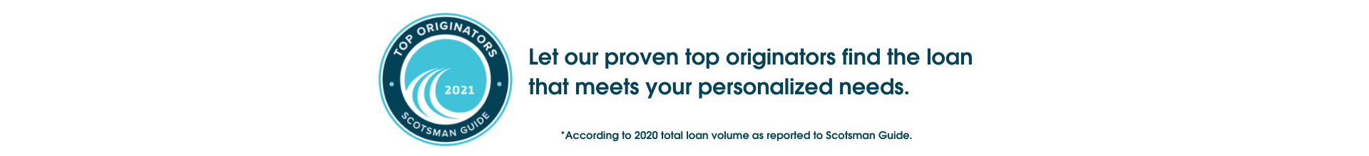 TOP ORIGINATORS 2021 SCOTSMAN GUIDE. Let our proven top originators find the loan that meets your personalized needs. According to 2020 total loan volume as reported to Scotsman Guide.
